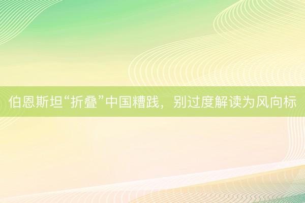 伯恩斯坦“折叠”中国糟践，别过度解读为风向标