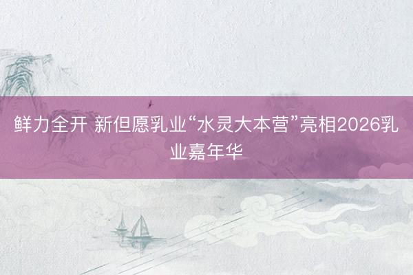 鲜力全开 新但愿乳业“水灵大本营”亮相2026乳业嘉年华