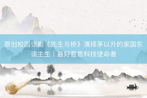 原创校园话剧《先生与桥》演绎茅以升的家国东谈主生｜最好意思科技使命者