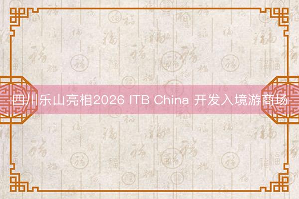四川乐山亮相2026 ITB China 开发入境游商场