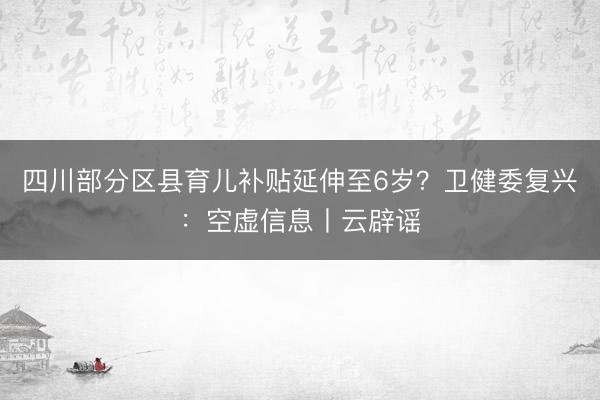四川部分区县育儿补贴延伸至6岁？卫健委复兴：空虚信息丨云辟谣