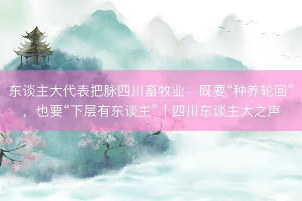 东谈主大代表把脉四川畜牧业：既要“种养轮回”，也要“下层有东谈主”｜四川东谈主大之声
