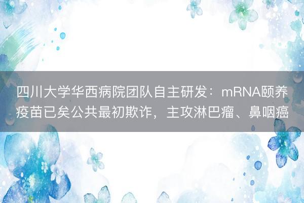 四川大学华西病院团队自主研发：mRNA颐养疫苗已矣公共最初欺诈，主攻淋巴瘤、鼻咽癌