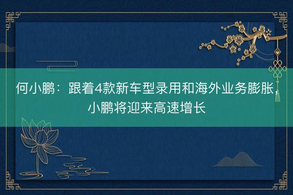 何小鹏：跟着4款新车型录用和海外业务膨胀，小鹏将迎来高速增长