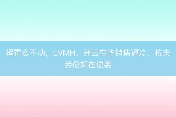 挥霍卖不动，LVMH、开云在华销售遇冷，拉夫劳伦却在逆袭