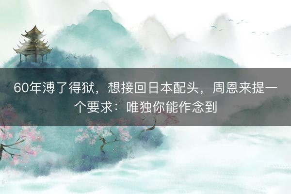60年溥了得狱，想接回日本配头，周恩来提一个要求：唯独你能作念到