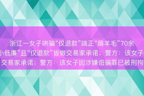 浙江一女子哄骗“仅退款”端正“薅羊毛”70余次，称我方最多算“占小低廉”且“仅退款”皆做交易家承诺；警方：该女子因涉嫌诳骗罪已被刑拘
