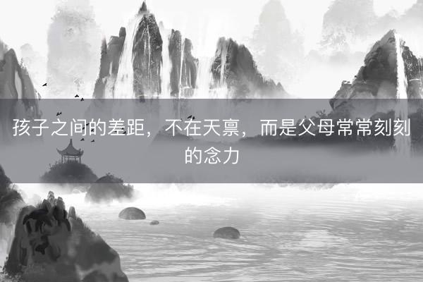 孩子之间的差距，不在天禀，而是父母常常刻刻的念力