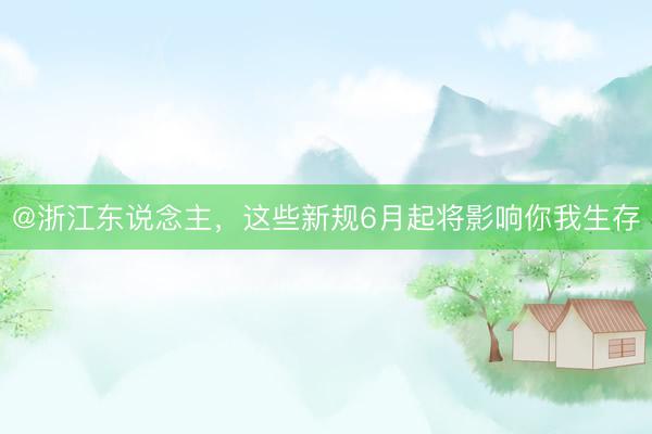 @浙江东说念主，这些新规6月起将影响你我生存