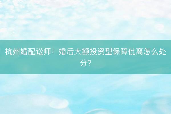 杭州婚配讼师：婚后大额投资型保障仳离怎么处分？