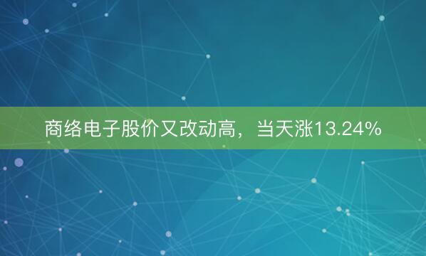 商络电子股价又改动高，当天涨13.24%