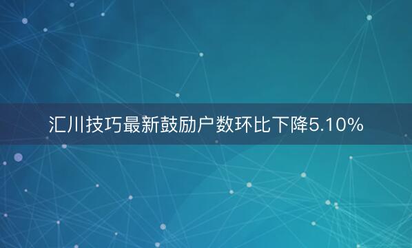 汇川技巧最新鼓励户数环比下降5.10%