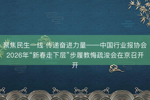 聚焦民生一线 传递奋进力量——中国行业报协会2026年“新春走下层”步履教悔疏浚会在京召开