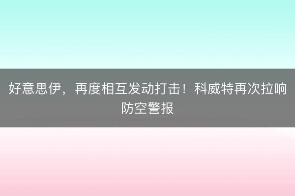 好意思伊，再度相互发动打击！科威特再次拉响防空警报
