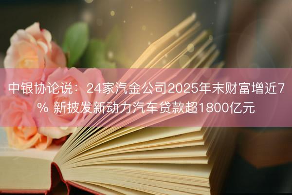 中银协论说：24家汽金公司2025年末财富增近7% 新披发新动力汽车贷款超1800亿元