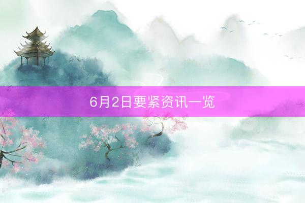 6月2日要紧资讯一览