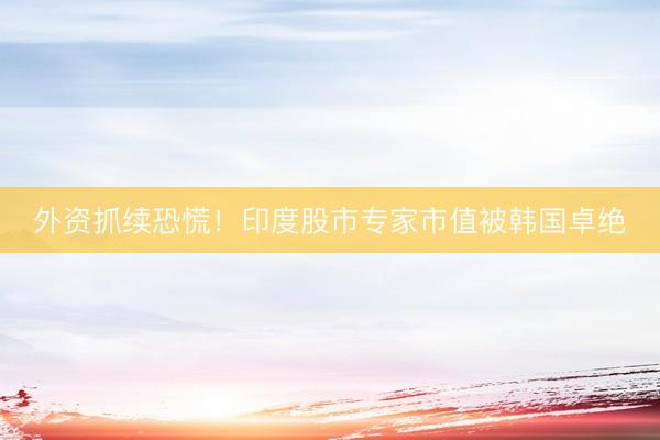 外资抓续恐慌！印度股市专家市值被韩国卓绝