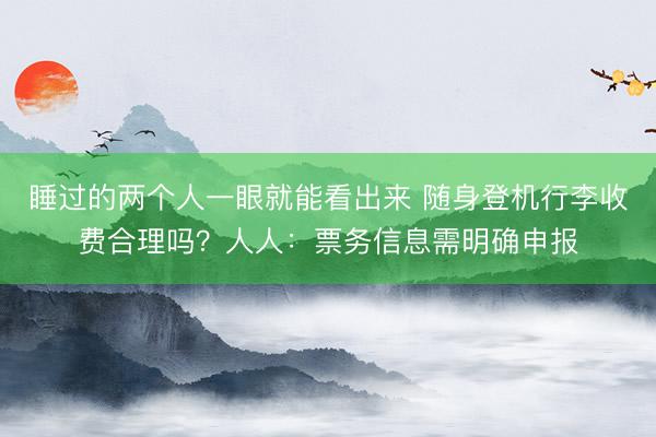 睡过的两个人一眼就能看出来 随身登机行李收费合理吗？人人：票务信息需明确申报