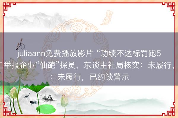 juliaann免费播放影片 “功绩不达标罚跑5公里”，职工举报企业“仙葩”探员，东谈主社局核实：未履行，已约谈警示