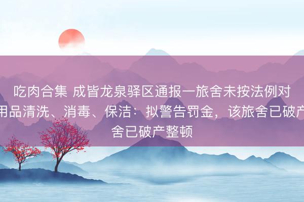 吃肉合集 成皆龙泉驿区通报一旅舍未按法例对主顾用品清洗、消毒、保洁：拟警告罚金，该旅舍已破产整顿