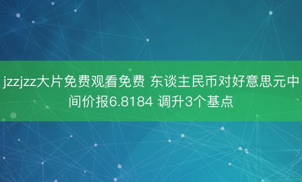 jzzjzz大片免费观看免费 东谈主民币对好意思元中间价报6.8184 调升3个基点