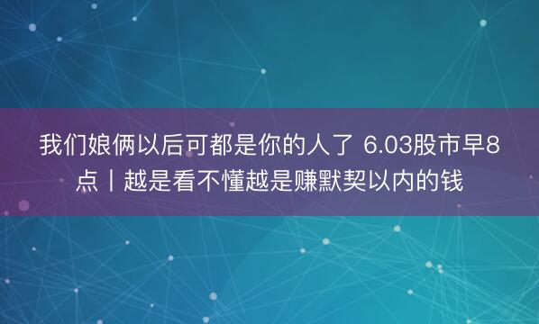 我们娘俩以后可都是你的人了 6.03股市早8点丨越是看不懂越是赚默契以内的钱