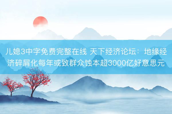 儿媳3中字免费完整在线 天下经济论坛：地缘经济碎屑化每年或致群众蚀本超3000亿好意思元