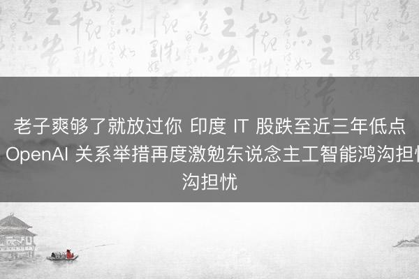老子爽够了就放过你 印度 IT 股跌至近三年低点，OpenAI 关系举措再度激勉东说念主工智能鸿沟担忧