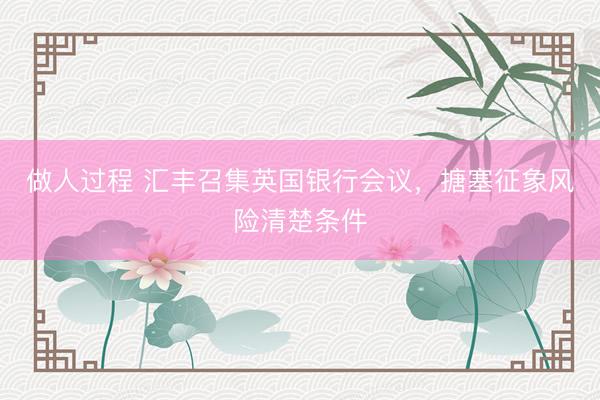 做人过程 汇丰召集英国银行会议，搪塞征象风险清楚条件