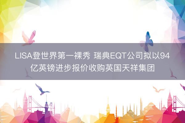 LISA登世界第一裸秀 瑞典EQT公司拟以94亿英镑进步报价收购英国天祥集团