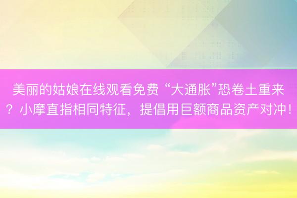 美丽的姑娘在线观看免费 “大通胀”恐卷土重来？小摩直指相同特征，提倡用巨额商品资产对冲！