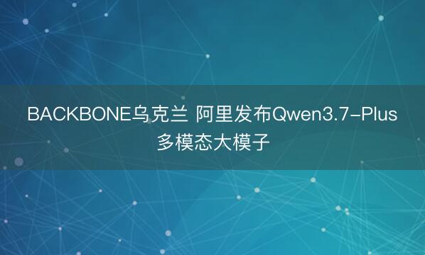 BACKBONE乌克兰 阿里发布Qwen3.7-Plus多模态大模子