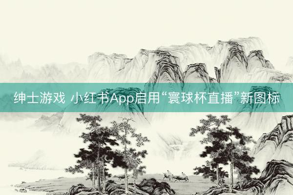 绅士游戏 小红书App启用“寰球杯直播”新图标