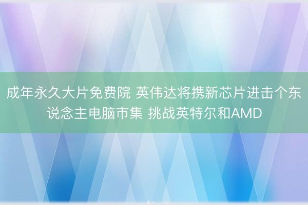 成年永久大片免费院 英伟达将携新芯片进击个东说念主电脑市集 挑战英特尔和AMD