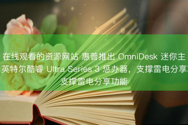 在线观看的资源网站 惠普推出 OmniDesk 迷你主机：英特尔酷睿 Ultra Series 3 惩办器，支撑雷电分享功能