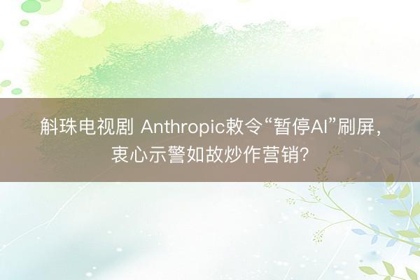 斛珠电视剧 Anthropic敕令“暂停AI”刷屏,衷心示警如故炒作营销?