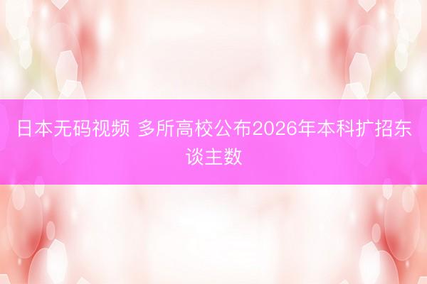 日本无码视频 多所高校公布2026年本科扩招东谈主数