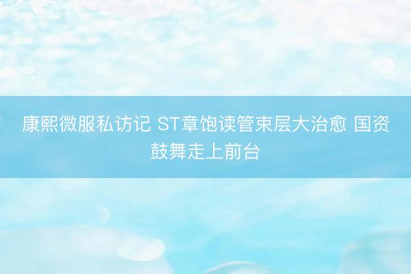康熙微服私访记 ST章饱读管束层大治愈 国资鼓舞走上前台