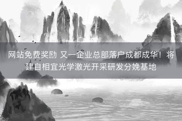 网站免费奖励 又一企业总部落户成都成华！将建自相宜光学激光开采研发分娩基地