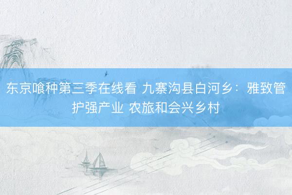 东京喰种第三季在线看 九寨沟县白河乡：雅致管护强产业 农旅和会兴乡村