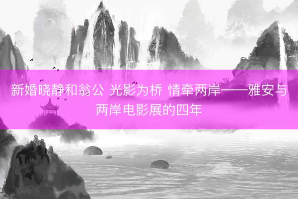 新婚晓静和翁公 光影为桥 情牵两岸——雅安与两岸电影展的四年