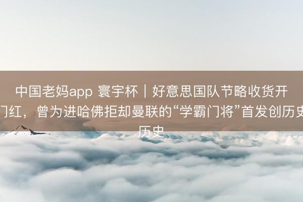 中国老妈app 寰宇杯｜好意思国队节略收货开门红，曾为进哈佛拒却曼联的“学霸门将”首发创历史
