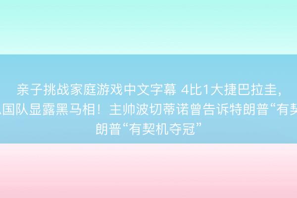 亲子挑战家庭游戏中文字幕 4比1大捷巴拉圭，人好意思国队显露黑马相！主帅波切蒂诺曾告诉特朗普“有契机夺冠”