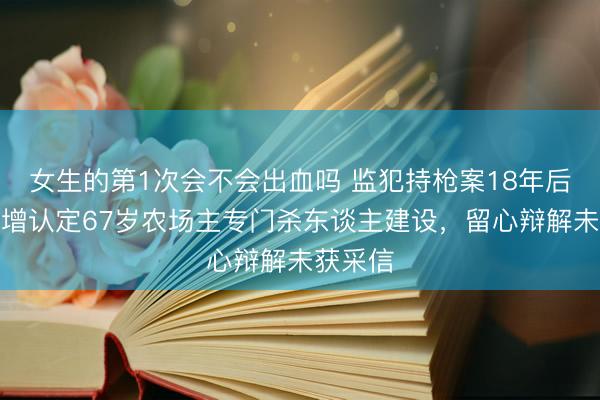 女生的第1次会不会出血吗 监犯持枪案18年后再审新增认定67岁农场主专门杀东谈主建设，留心辩解未获采信