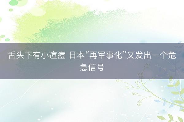 舌头下有小痘痘 日本“再军事化”又发出一个危急信号