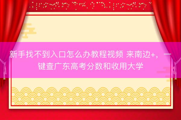 新手找不到入口怎么办教程视频 来南边+，一键查广东高考分数和收用大学