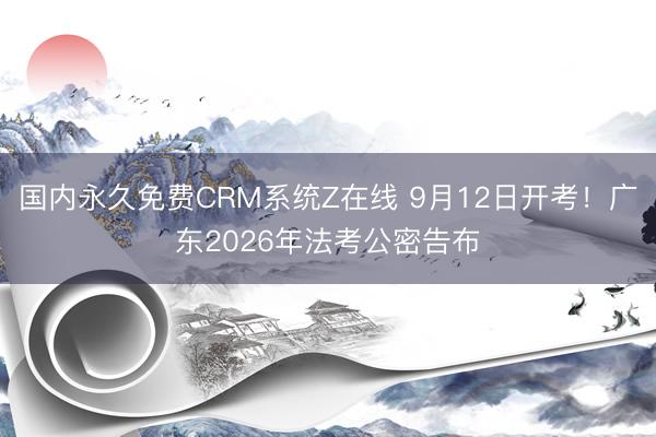 国内永久免费CRM系统Z在线 9月12日开考！广东2026年法考公密告布