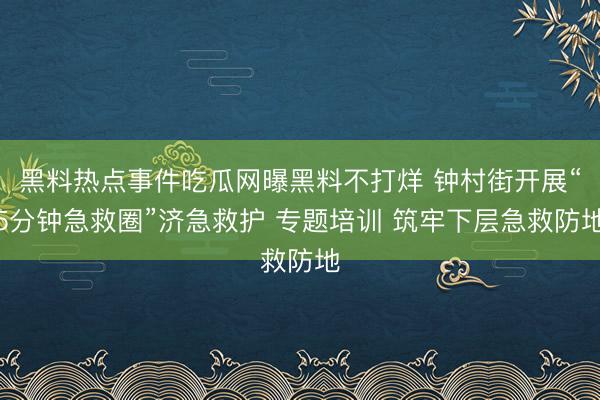 黑料热点事件吃瓜网曝黑料不打烊 钟村街开展“5分钟急救圈”济急救护 专题培训 筑牢下层急救防地
