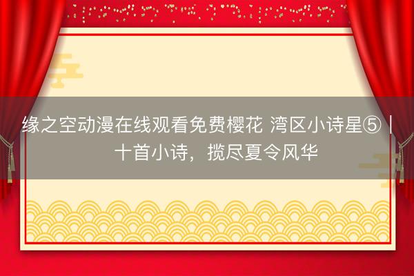 缘之空动漫在线观看免费樱花 湾区小诗星⑤｜​十首小诗，揽尽夏令风华
