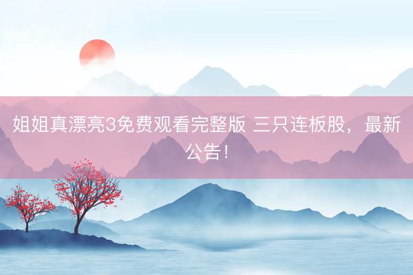 姐姐真漂亮3免费观看完整版 三只连板股，最新公告！
